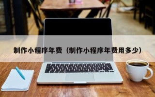 荣成制作小程序年费（制作小程序年费用多少）