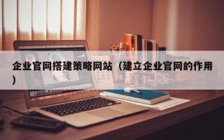荣成企业官网搭建策略网站（建立企业官网的作用）