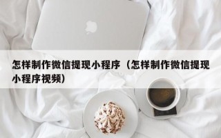 荣成怎样制作微信提现小程序（怎样制作微信提现小程序视频）