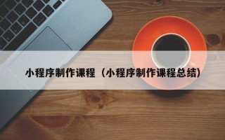 荣成小程序制作课程（小程序制作课程总结）
