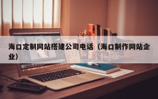 荣成海口定制网站搭建公司电话（海口制作网站企业）