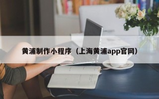 荣成黄浦制作小程序（上海黄浦app官网）