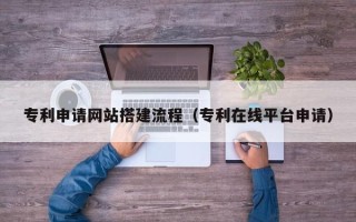 荣成专利申请网站搭建流程（专利在线平台申请）