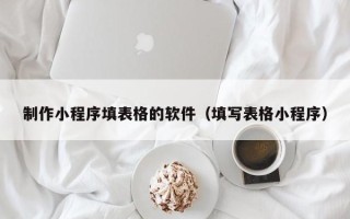 荣成制作小程序填表格的软件（填写表格小程序）