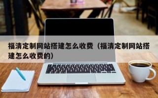 荣成福清定制网站搭建怎么收费（福清定制网站搭建怎么收费的）
