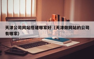 荣成天津公司网站搭建哪家好（天津做网站的公司有哪家）