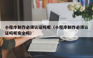 荣成小程序制作必须认证吗呢（小程序制作必须认证吗呢安全吗）