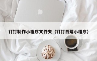 荣成钉钉制作小程序文件夹（钉钉自建小程序）