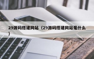 荣成29源码搭建网站（29源码搭建网站是什么）
