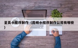 荣成呈贡小程序制作（昆明小程序制作公司有哪些）
