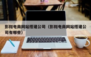 荣成彭阳电商网站搭建公司（彭阳电商网站搭建公司有哪些）
