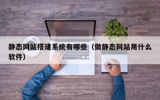 荣成静态网站搭建系统有哪些（做静态网站用什么软件）