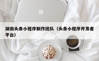 荣成湖南头条小程序制作团队（头条小程序开发者平台）
