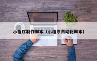 荣成小程序制作脚本（小程序自动化脚本）