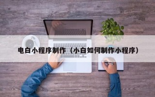荣成电白小程序制作（小白如何制作小程序）