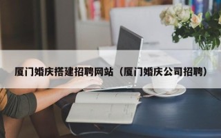 荣成厦门婚庆搭建招聘网站（厦门婚庆公司招聘）