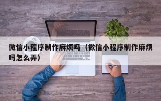 荣成微信小程序制作麻烦吗（微信小程序制作麻烦吗怎么弄）