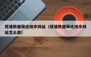 荣成搭建数据筛选排序网站（搭建数据筛选排序网站怎么做）