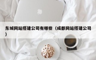 荣成东城网站搭建公司有哪些（成都网站搭建公司）