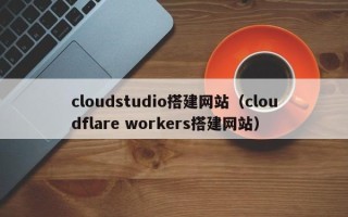 荣成cloudstudio搭建网站（cloudflare workers搭建网站）