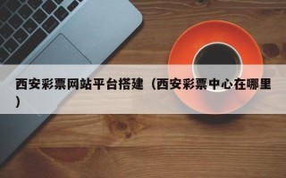 荣成西安彩票网站平台搭建（西安彩票中心在哪里）