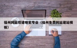 荣成福州网站搭建哪家专业（福州免费网站建站模板）