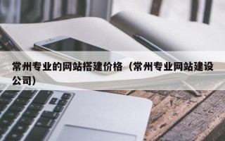 荣成常州专业的网站搭建价格（常州专业网站建设公司）