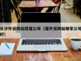 荣成长沙外贸网站搭建公司（建外贸网站哪家公司好）