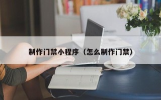荣成制作门禁小程序（怎么制作门禁）